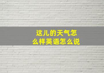 这儿的天气怎么样英语怎么说