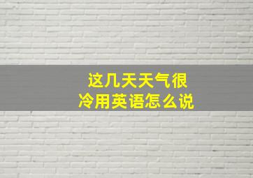 这几天天气很冷用英语怎么说