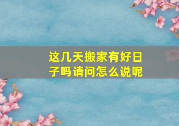 这几天搬家有好日子吗请问怎么说呢