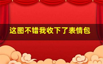 这图不错我收下了表情包