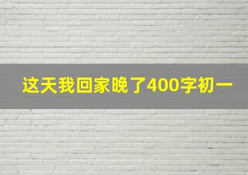 这天我回家晚了400字初一