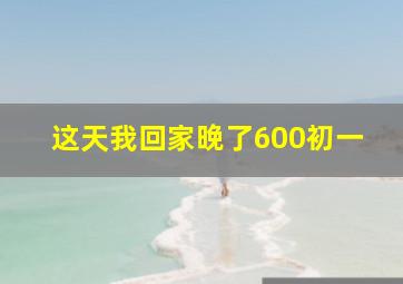 这天我回家晚了600初一