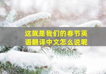 这就是我们的春节英语翻译中文怎么说呢