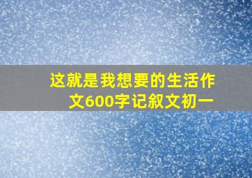 这就是我想要的生活作文600字记叙文初一