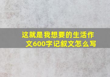 这就是我想要的生活作文600字记叙文怎么写