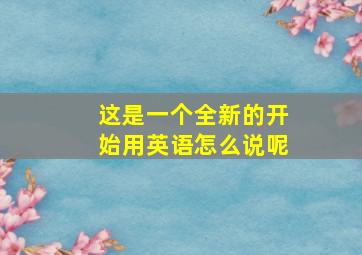 这是一个全新的开始用英语怎么说呢