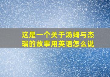 这是一个关于汤姆与杰瑞的故事用英语怎么说