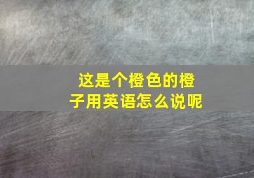 这是个橙色的橙子用英语怎么说呢