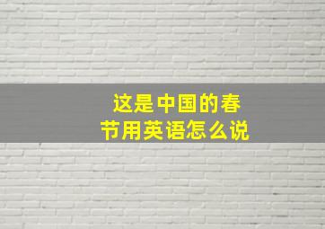 这是中国的春节用英语怎么说