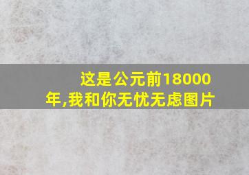 这是公元前18000年,我和你无忧无虑图片