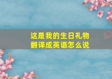 这是我的生日礼物翻译成英语怎么说