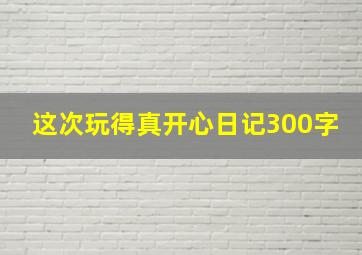 这次玩得真开心日记300字