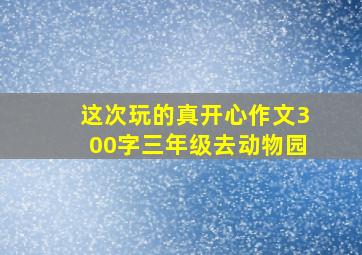 这次玩的真开心作文300字三年级去动物园