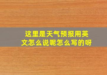 这里是天气预报用英文怎么说呢怎么写的呀