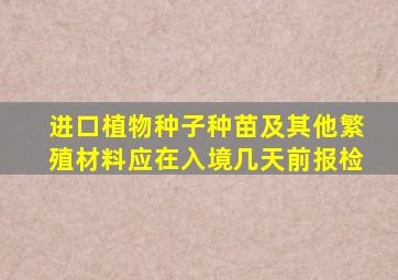 进口植物种子种苗及其他繁殖材料应在入境几天前报检