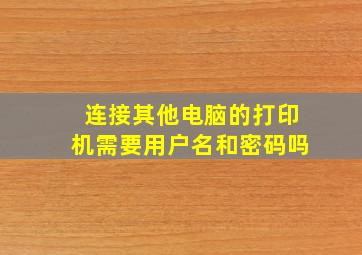 连接其他电脑的打印机需要用户名和密码吗