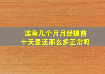 连着几个月月经提前十天量还那么多正常吗