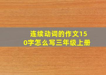 连续动词的作文150字怎么写三年级上册