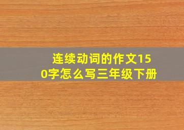 连续动词的作文150字怎么写三年级下册