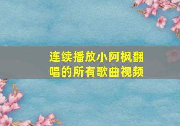 连续播放小阿枫翻唱的所有歌曲视频