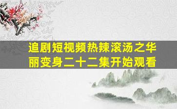 追剧短视频热辣滚汤之华丽变身二十二集开始观看