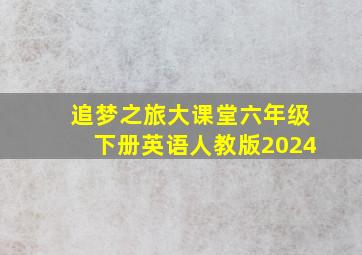 追梦之旅大课堂六年级下册英语人教版2024