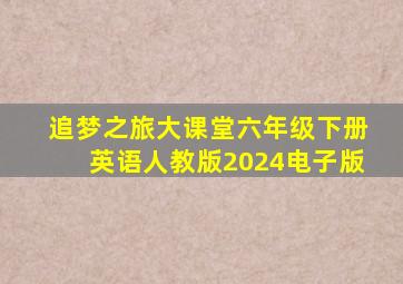 追梦之旅大课堂六年级下册英语人教版2024电子版