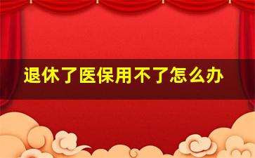 退休了医保用不了怎么办