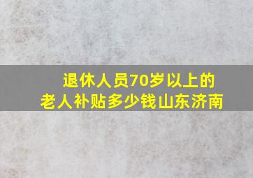 退休人员70岁以上的老人补贴多少钱山东济南