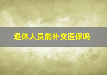 退休人员能补交医保吗