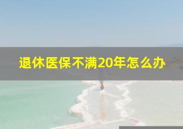 退休医保不满20年怎么办