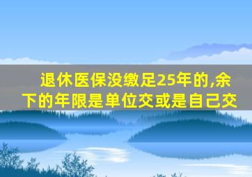 退休医保没缴足25年的,余下的年限是单位交或是自己交