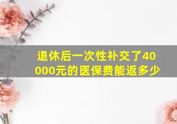 退休后一次性补交了40000元的医保费能返多少