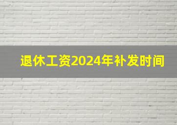 退休工资2024年补发时间