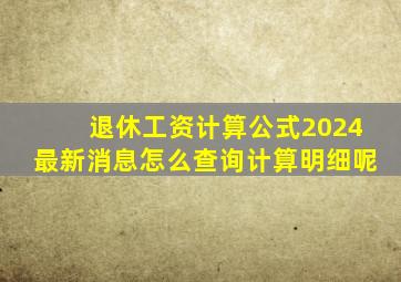 退休工资计算公式2024最新消息怎么查询计算明细呢