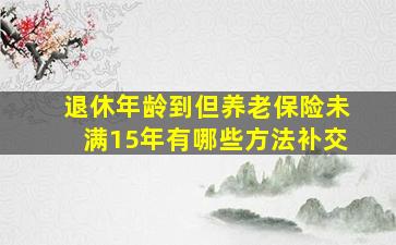 退休年龄到但养老保险未满15年有哪些方法补交