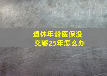 退休年龄医保没交够25年怎么办