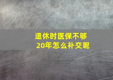 退休时医保不够20年怎么补交呢