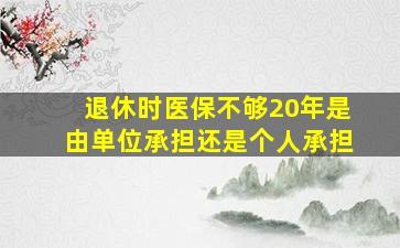 退休时医保不够20年是由单位承担还是个人承担