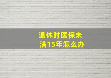 退休时医保未满15年怎么办