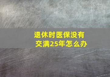 退休时医保没有交满25年怎么办