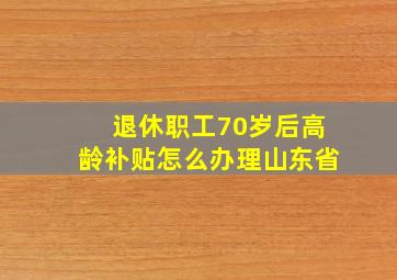 退休职工70岁后高龄补贴怎么办理山东省