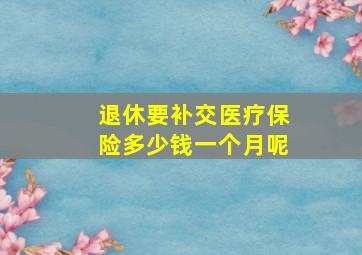 退休要补交医疗保险多少钱一个月呢