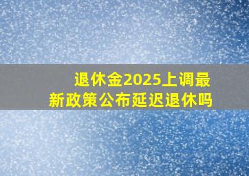 退休金2025上调最新政策公布延迟退休吗