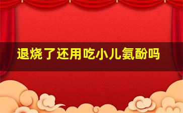 退烧了还用吃小儿氨酚吗