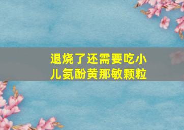 退烧了还需要吃小儿氨酚黄那敏颗粒