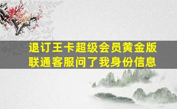 退订王卡超级会员黄金版联通客服问了我身份信息