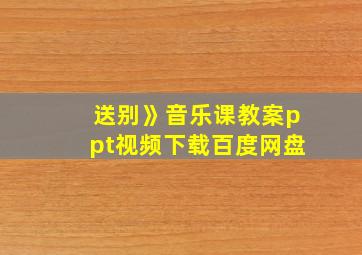 送别》音乐课教案ppt视频下载百度网盘