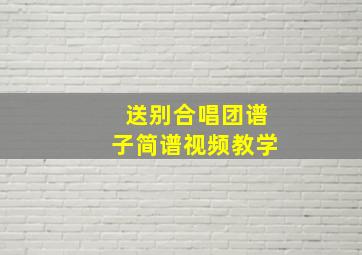 送别合唱团谱子简谱视频教学