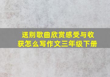 送别歌曲欣赏感受与收获怎么写作文三年级下册